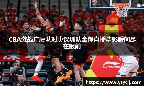 米兰CBA激战广厦队对决深圳队全程直播精彩瞬间尽在眼前